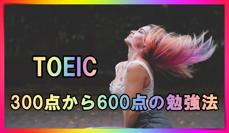 Toeic300点から600点を目指す勉強法を紹介します 丸暗記英語からの脱却ブログ